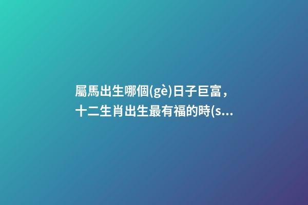 屬馬出生哪個(gè)日子巨富，十二生肖出生最有福的時(shí)辰