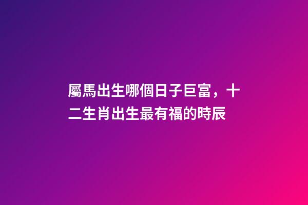 屬馬出生哪個日子巨富，十二生肖出生最有福的時辰-第1張-觀點-玄機派