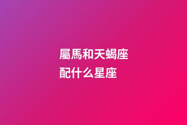 屬馬和天蝎座配什么星座-第1張-星座運(yùn)勢-玄機(jī)派