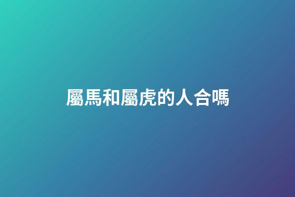 屬馬和屬虎的人合嗎