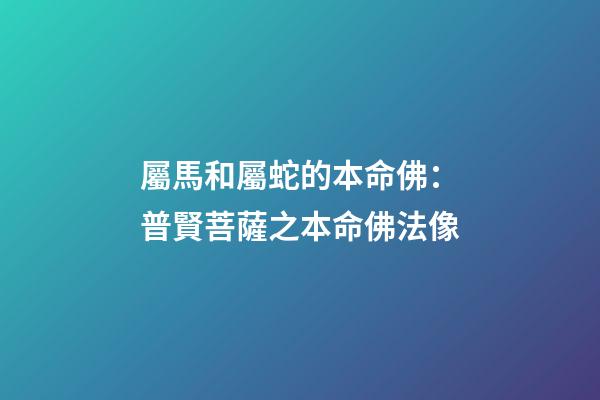 屬馬和屬蛇的本命佛：普賢菩薩之本命佛法像