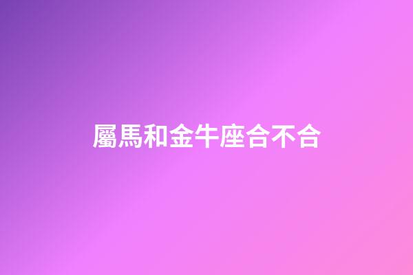 屬馬和金牛座合不合-第1張-星座運勢-玄機派