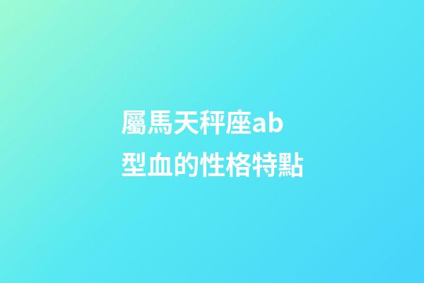 屬馬天秤座ab型血的性格特點-第1張-星座運勢-玄機派
