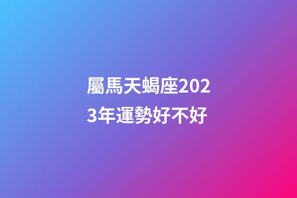屬馬天蝎座2023年運勢好不好-第1張-星座運勢-玄機派