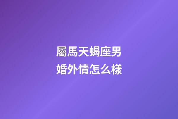 屬馬天蝎座男婚外情怎么樣