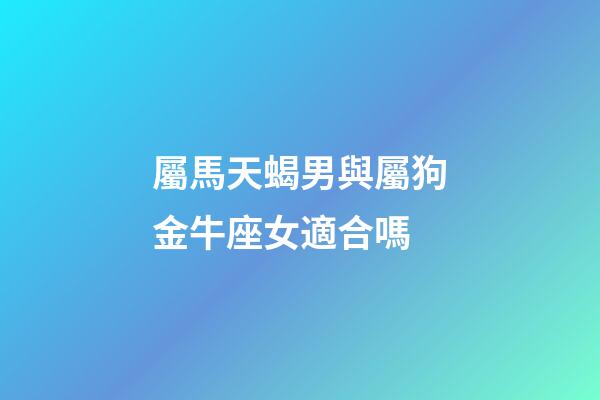 屬馬天蝎男與屬狗金牛座女適合嗎-第1張-星座運勢-玄機派