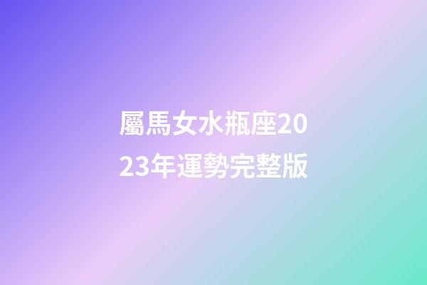 屬馬女水瓶座2023年運勢完整版-第1張-星座運勢-玄機派