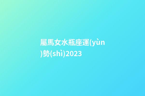 屬馬女水瓶座運(yùn)勢(shì)2023