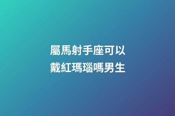 屬馬射手座可以戴紅瑪瑙嗎男生-第1張-星座運勢-玄機派