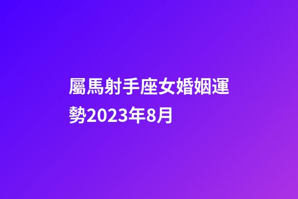 屬馬射手座女婚姻運勢2023年8月-第1張-星座運勢-玄機派