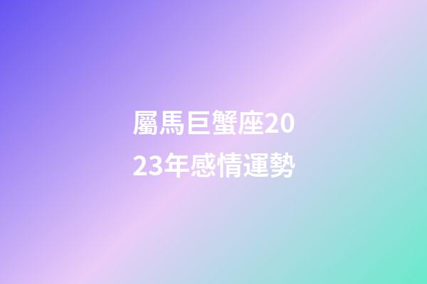 屬馬巨蟹座2023年感情運勢-第1張-星座運勢-玄機派