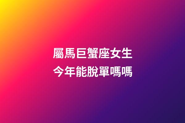 屬馬巨蟹座女生今年能脫單嗎嗎-第1張-星座運勢-玄機派