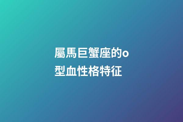 屬馬巨蟹座的o型血性格特征-第1張-星座運(yùn)勢(shì)-玄機(jī)派