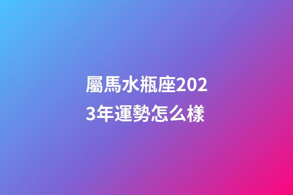 屬馬水瓶座2023年運勢怎么樣-第1張-星座運勢-玄機派