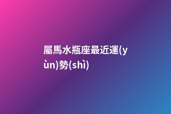 屬馬水瓶座最近運(yùn)勢(shì)
