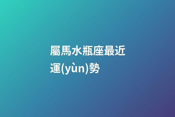 屬馬水瓶座最近運(yùn)勢