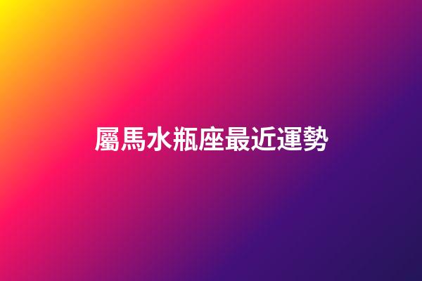 屬馬水瓶座最近運勢