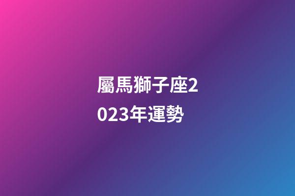 屬馬獅子座2023年運勢-第1張-星座運勢-玄機派