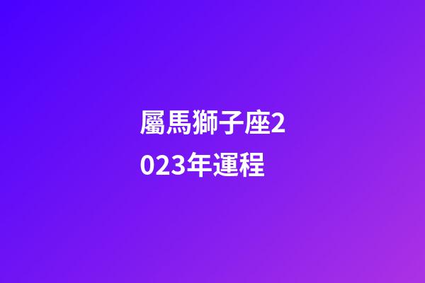 屬馬獅子座2023年運程-第1張-星座運勢-玄機派