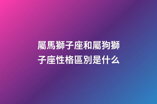 屬馬獅子座和屬狗獅子座性格區別是什么-第1張-星座運勢-玄機派