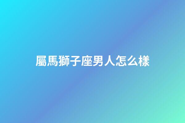屬馬獅子座男人怎么樣-第1張-星座運勢-玄機派
