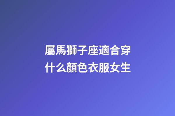 屬馬獅子座適合穿什么顏色衣服女生-第1張-星座運勢-玄機派