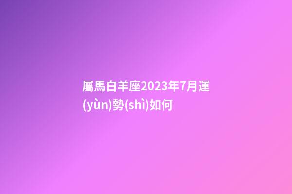 屬馬白羊座2023年7月運(yùn)勢(shì)如何-第1張-星座運(yùn)勢(shì)-玄機(jī)派
