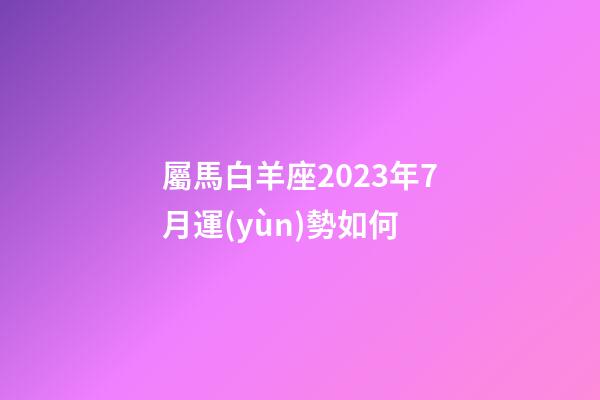 屬馬白羊座2023年7月運(yùn)勢如何-第1張-星座運(yùn)勢-玄機(jī)派