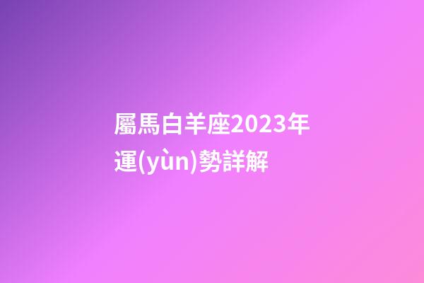 屬馬白羊座2023年運(yùn)勢詳解-第1張-星座運(yùn)勢-玄機(jī)派