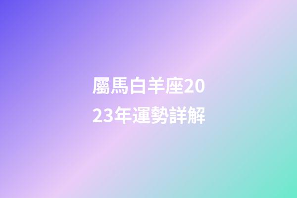 屬馬白羊座2023年運勢詳解-第1張-星座運勢-玄機派
