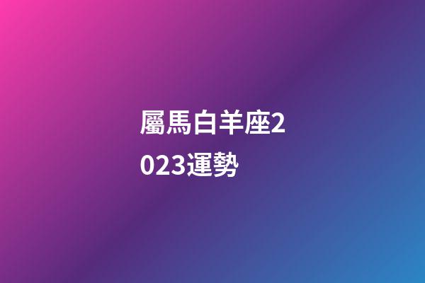 屬馬白羊座2023運勢-第1張-星座運勢-玄機派