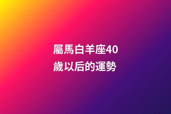 屬馬白羊座40歲以后的運勢-第1張-星座運勢-玄機派