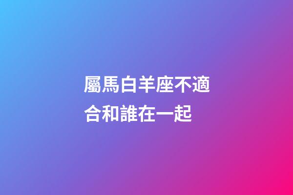 屬馬白羊座不適合和誰在一起