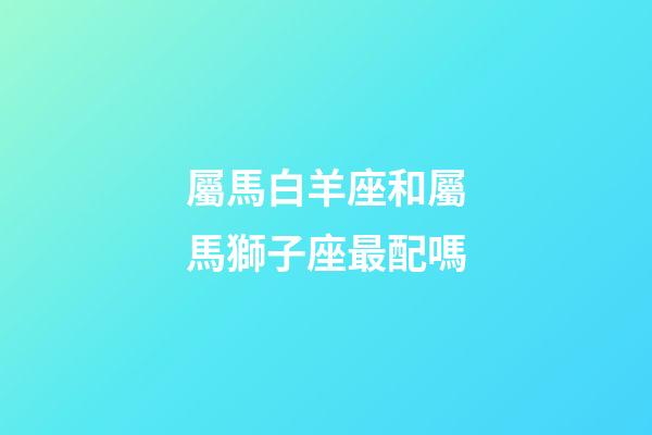 屬馬白羊座和屬馬獅子座最配嗎-第1張-星座運勢-玄機派