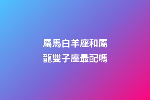 屬馬白羊座和屬龍雙子座最配嗎-第1張-星座運(yùn)勢-玄機(jī)派