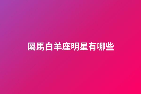 屬馬白羊座明星有哪些-第1張-星座運勢-玄機派
