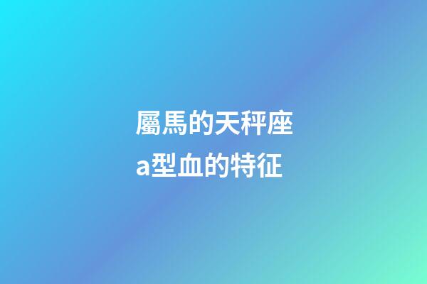 屬馬的天秤座a型血的特征-第1張-星座運(yùn)勢(shì)-玄機(jī)派