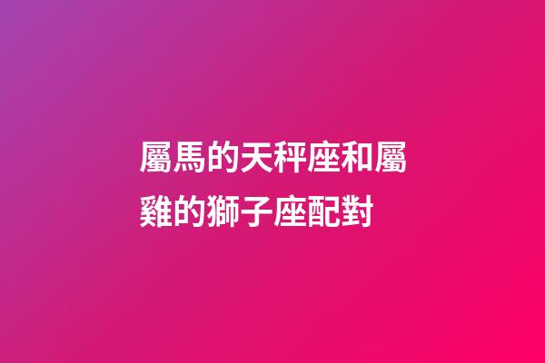屬馬的天秤座和屬雞的獅子座配對-第1張-星座運勢-玄機派
