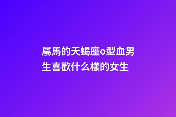 屬馬的天蝎座o型血男生喜歡什么樣的女生-第1張-星座運勢-玄機派