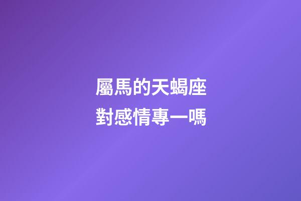 屬馬的天蝎座對感情專一嗎-第1張-星座運勢-玄機派