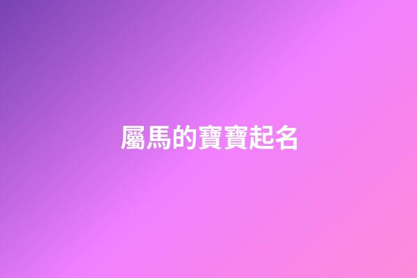 屬馬的寶寶起名(屬馬的寶寶起名字適宜的字)-第1張-寶寶起名-玄機派