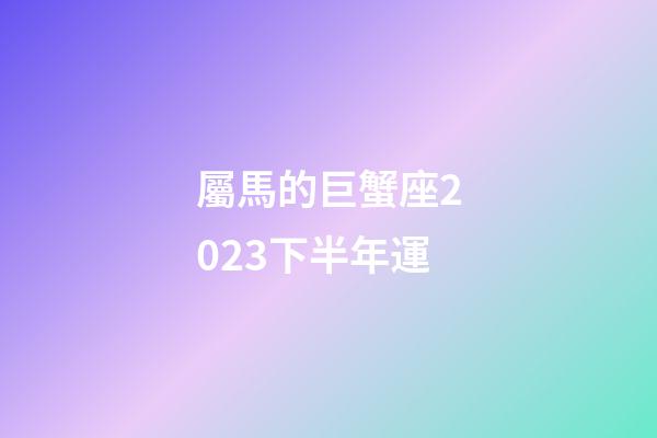 屬馬的巨蟹座2023下半年運-第1張-星座運勢-玄機派