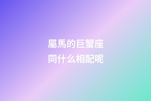 屬馬的巨蟹座同什么相配呢-第1張-星座運(yùn)勢(shì)-玄機(jī)派