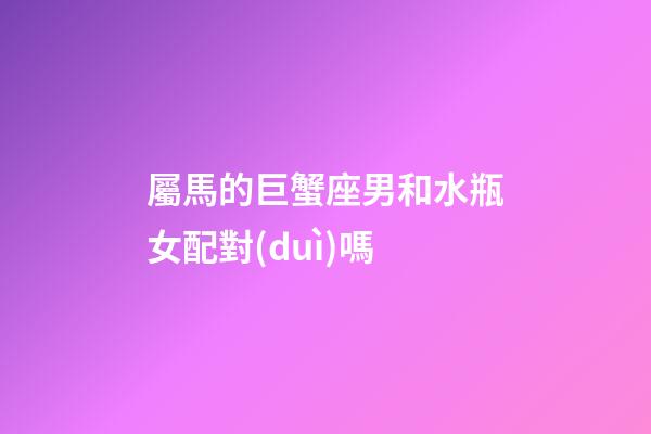 屬馬的巨蟹座男和水瓶女配對(duì)嗎-第1張-星座運(yùn)勢(shì)-玄機(jī)派