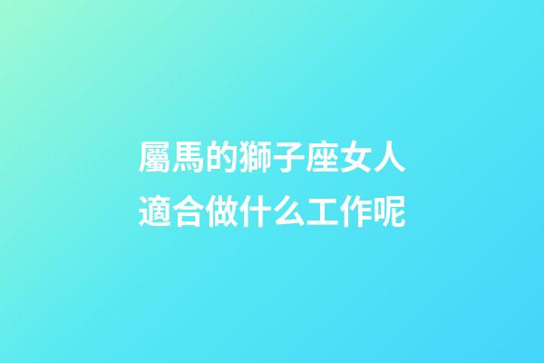 屬馬的獅子座女人適合做什么工作呢-第1張-星座運勢-玄機派
