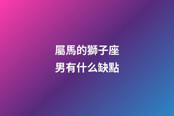 屬馬的獅子座男有什么缺點-第1張-星座運勢-玄機派