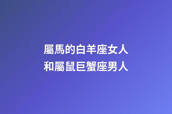 屬馬的白羊座女人和屬鼠巨蟹座男人-第1張-星座運勢-玄機派