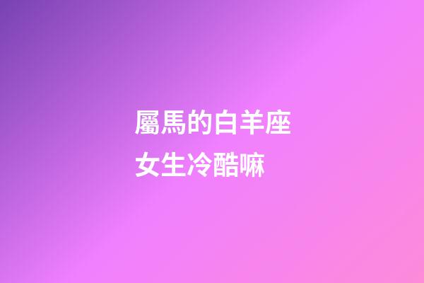 屬馬的白羊座女生冷酷嘛