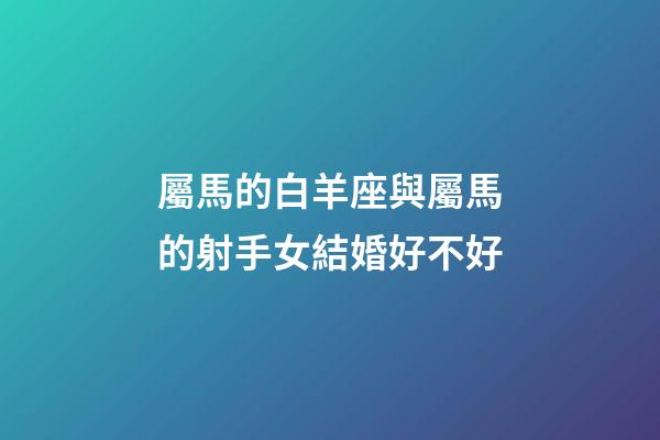 屬馬的白羊座與屬馬的射手女結婚好不好-第1張-星座運勢-玄機派