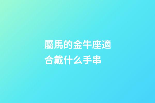 屬馬的金牛座適合戴什么手串-第1張-星座運勢-玄機派